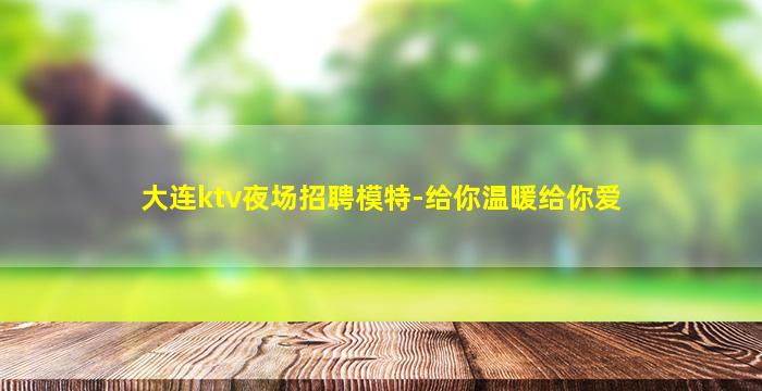 大连ktv夜场招聘模特-给你温暖给你爱